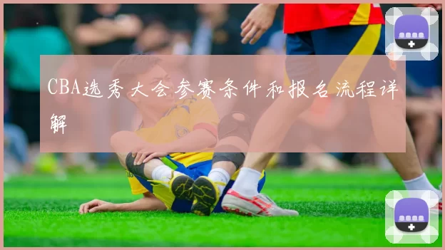 CBA选秀大会参赛条件和报名流程详解