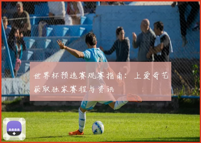 世界杯预选赛观赛指南：上爱奇艺获取独家赛程与资讯