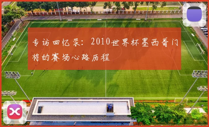 专访回忆录:2010世界杯墨西哥门将的赛场心路历程