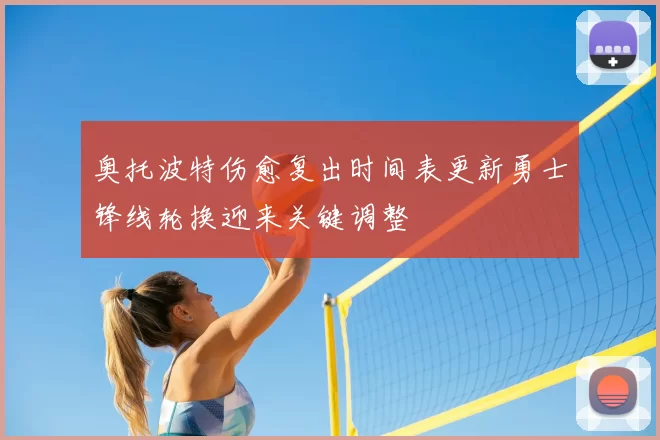 奥托波特伤愈复出时间表更新勇士锋线轮换迎来关键调整
