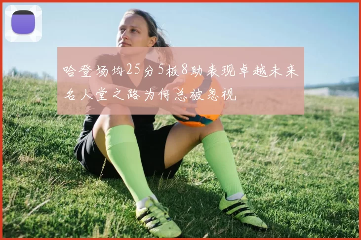 哈登场均25分5板8助表现卓越未来名人堂之路为何总被忽视