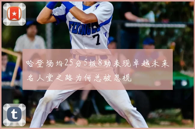 哈登场均25分5板8助表现卓越未来名人堂之路为何总被忽视