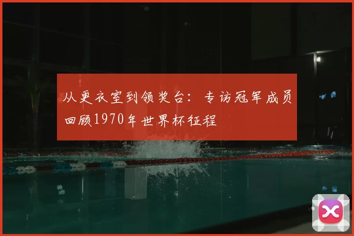 从更衣室到领奖台：专访冠军成员回顾1970年世界杯征程