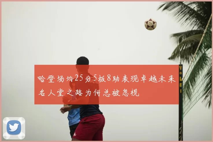哈登场均25分5板8助表现卓越未来名人堂之路为何总被忽视