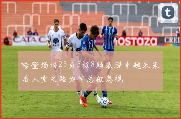 哈登场均25分5板8助表现卓越未来名人堂之路为何总被忽视