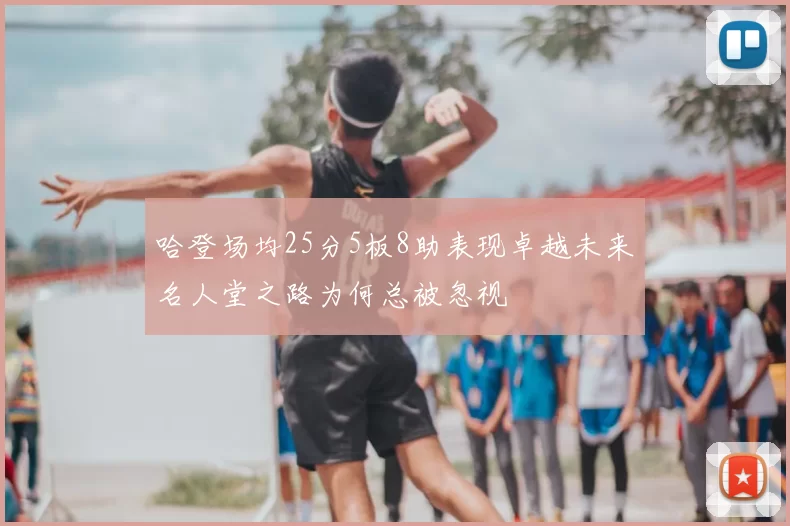 哈登场均25分5板8助表现卓越未来名人堂之路为何总被忽视