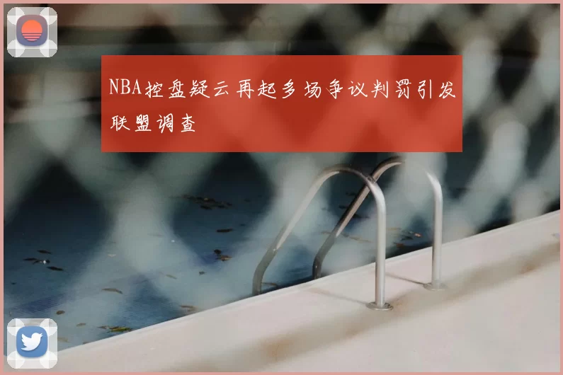 NBA控盘疑云再起多场争议判罚引发联盟调查