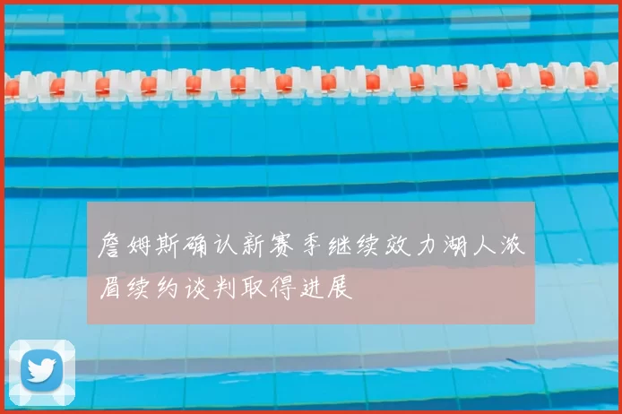 詹姆斯确认新赛季继续效力湖人浓眉续约谈判取得进展