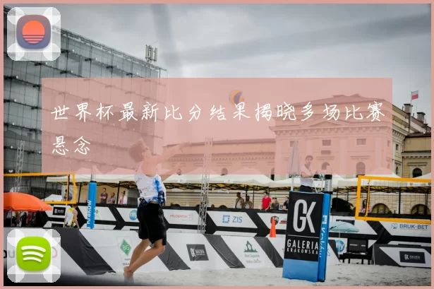 世界杯最新比分结果揭晓多场比赛悬念