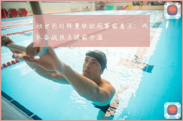切尔西对阵曼联欧冠赛前看点：两队备战焦点提前升温