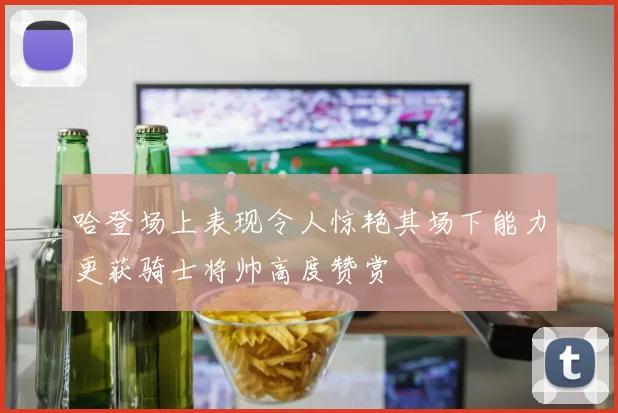 哈登场上表现令人惊艳其场下能力更获骑士将帅高度赞赏