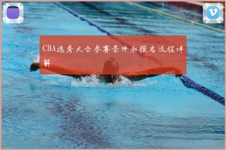 CBA选秀大会参赛条件和报名流程详解