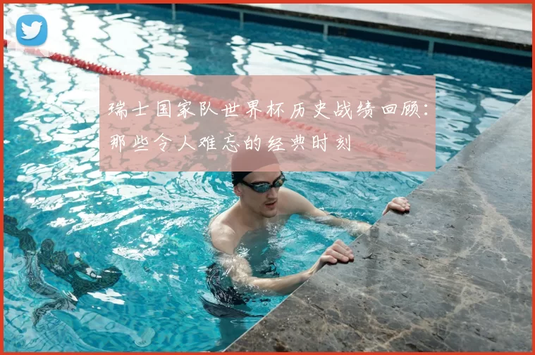 瑞士国家队世界杯历史战绩回顾:那些令人难忘的经典时刻