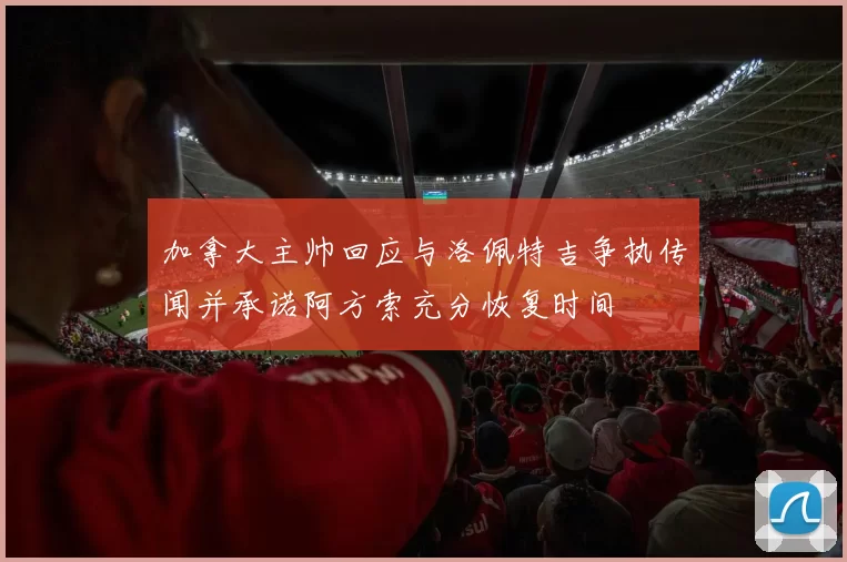 加拿大主帅回应与洛佩特吉争执传闻并承诺阿方索充分恢复时间