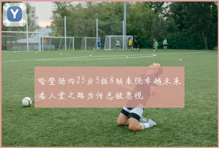 哈登场均25分5板8助表现卓越未来名人堂之路为何总被忽视