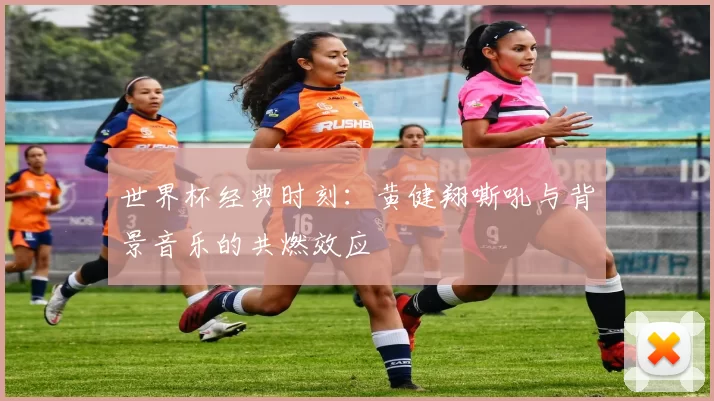 世界杯经典时刻：黄健翔嘶吼与背景音乐的共燃效应