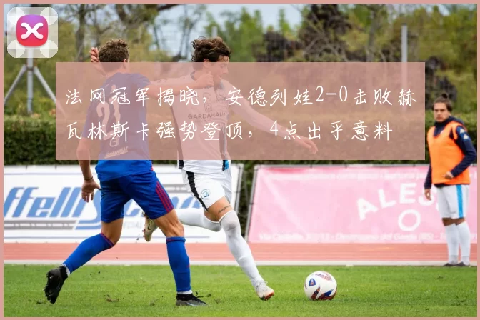 法网冠军揭晓,安德列娃2-0击败赫瓦林斯卡强势登顶,4点出乎意料