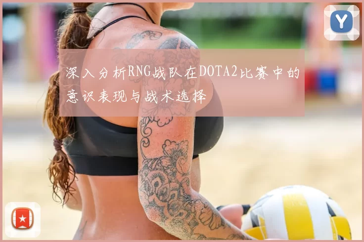 深入分析RNG战队在DOTA2比赛中的意识表现与战术选择