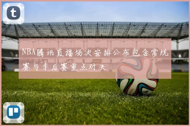 NBA腾讯直播场次安排公布包含常规赛与季后赛重点对决