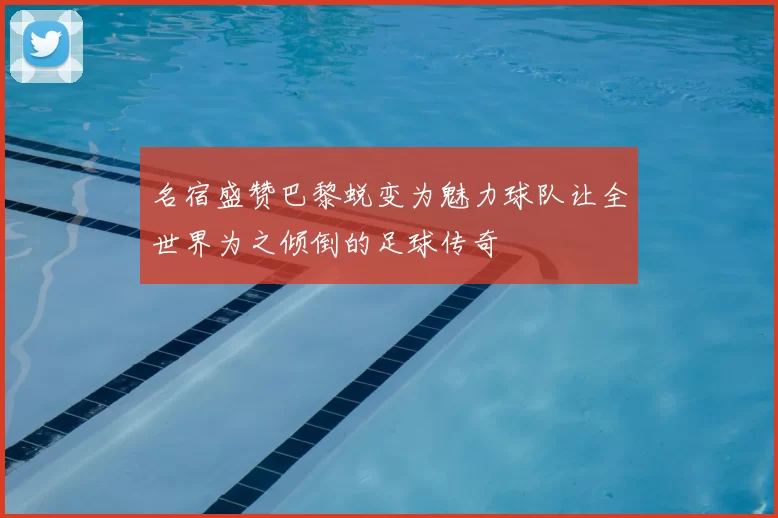 名宿盛赞巴黎蜕变为魅力球队让全世界为之倾倒的足球传奇