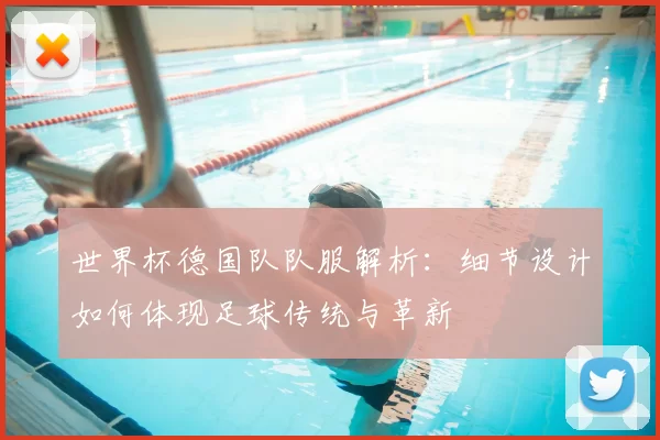 世界杯德国队队服解析:细节设计如何体现足球传统与革新