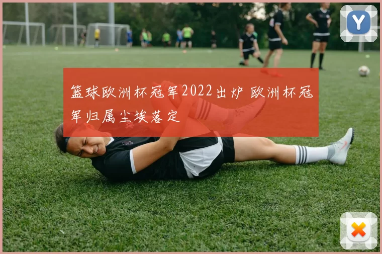 篮球欧洲杯冠军2022出炉 欧洲杯冠军归属尘埃落定