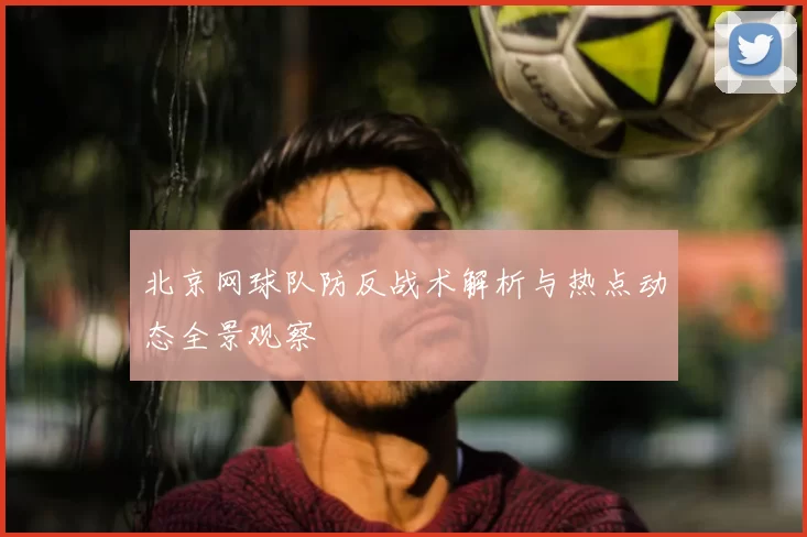 北京网球队防反战术解析与热点动态全景观察