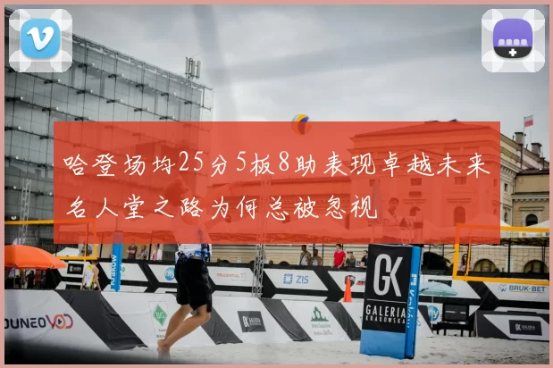 哈登场均25分5板8助表现卓越未来名人堂之路为何总被忽视