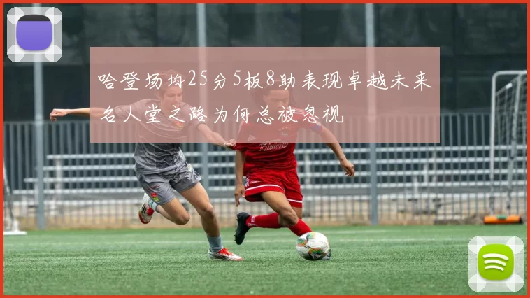 哈登场均25分5板8助表现卓越未来名人堂之路为何总被忽视