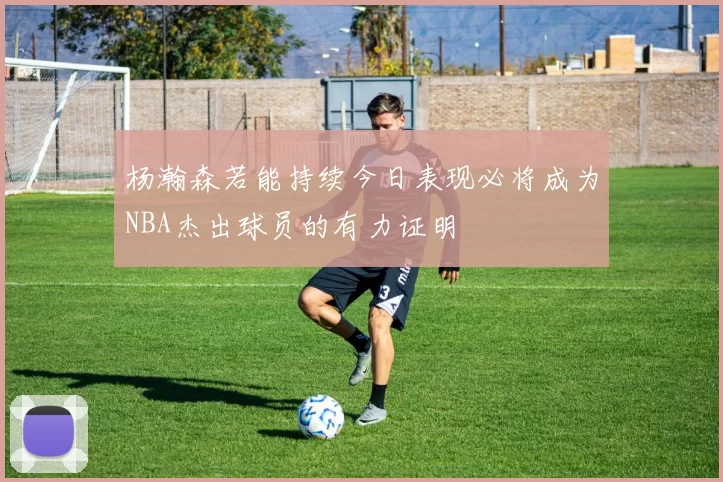 杨瀚森若能持续今日表现必将成为NBA杰出球员的有力证明