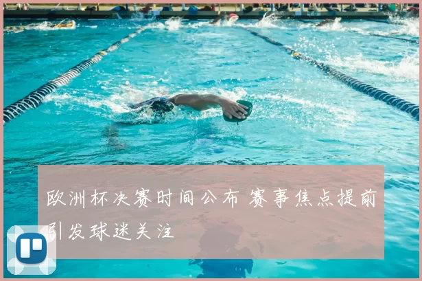 欧洲杯决赛时间公布 赛事焦点提前引发球迷关注