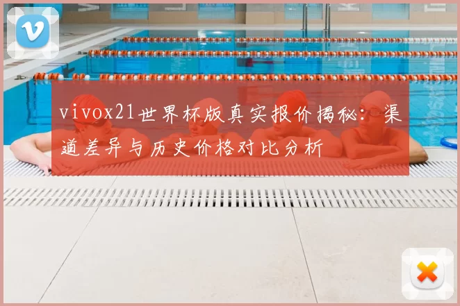 vivox21世界杯版真实报价揭秘：渠道差异与历史价格对比分析