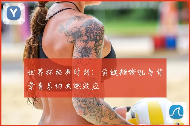 世界杯经典时刻：黄健翔嘶吼与背景音乐的共燃效应
