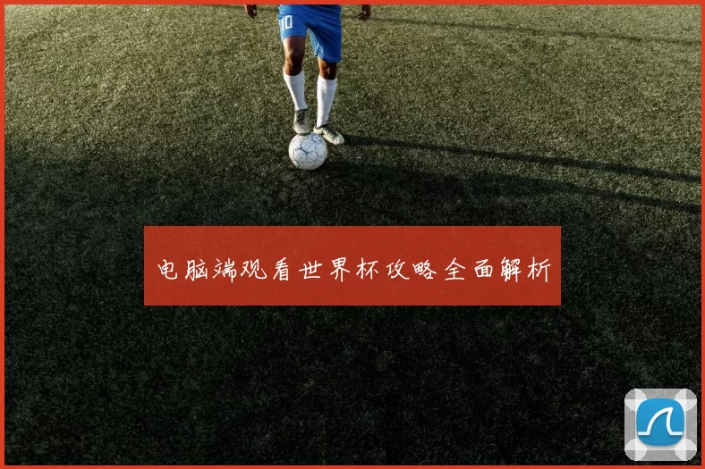 电脑端观看世界杯攻略全面解析