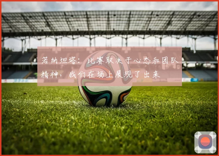 若纳坦塔：比赛取决于心态和团队精神，我们在场上展现了出来