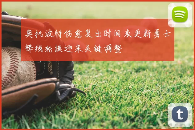 奥托波特伤愈复出时间表更新勇士锋线轮换迎来关键调整