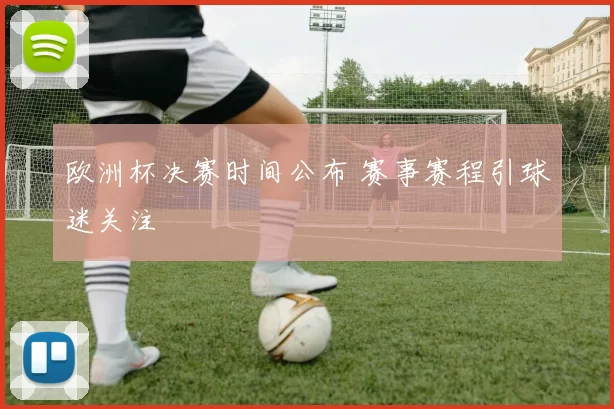 欧洲杯决赛时间公布 赛事赛程引球迷关注