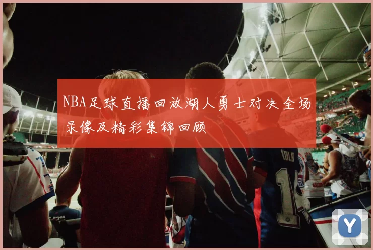NBA足球直播回放湖人勇士对决全场录像及精彩集锦回顾