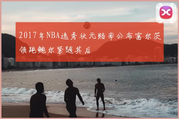 2017年NBA选秀状元赔率公布富尔茨领跑鲍尔紧随其后