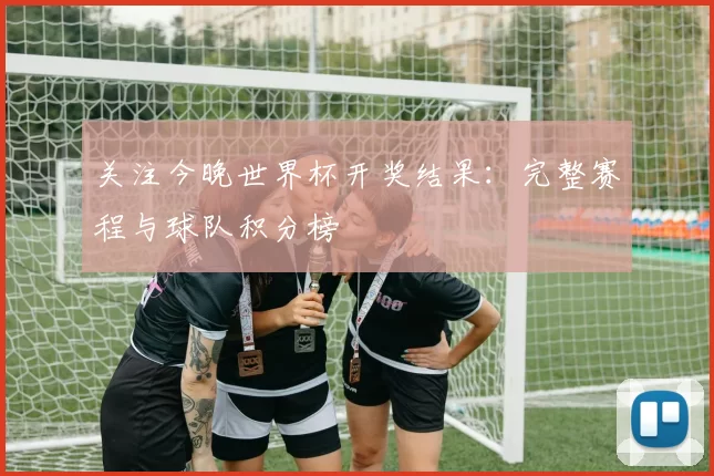 关注今晚世界杯开奖结果:完整赛程与球队积分榜