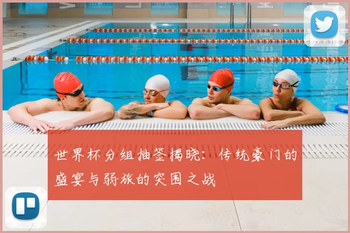 世界杯分组抽签揭晓：传统豪门的盛宴与弱旅的突围之战