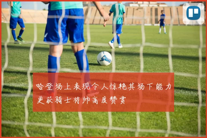 哈登场上表现令人惊艳其场下能力更获骑士将帅高度赞赏