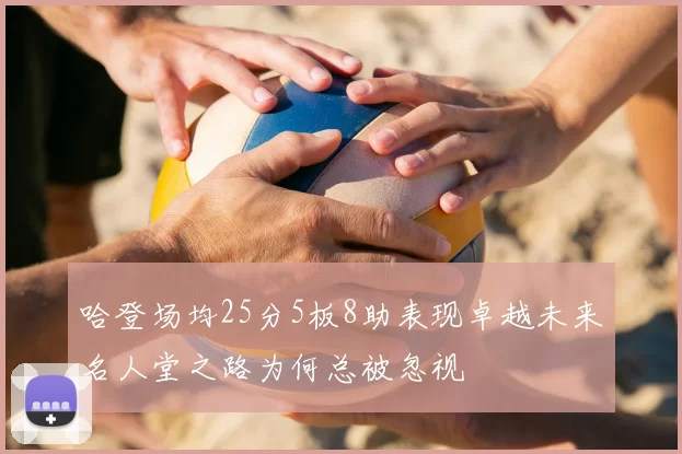 哈登场均25分5板8助表现卓越未来名人堂之路为何总被忽视