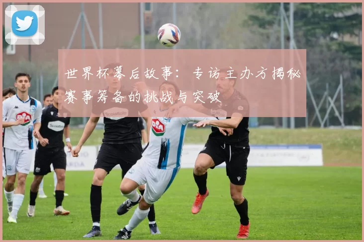 世界杯幕后故事：专访主办方揭秘赛事筹备的挑战与突破