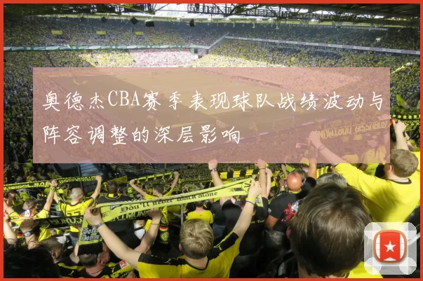 奥德杰CBA赛季表现球队战绩波动与阵容调整的深层影响