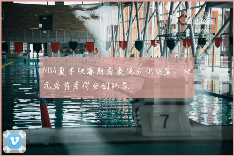 NBA夏季联赛新秀表现分化明显，状元秀首秀得分创纪录