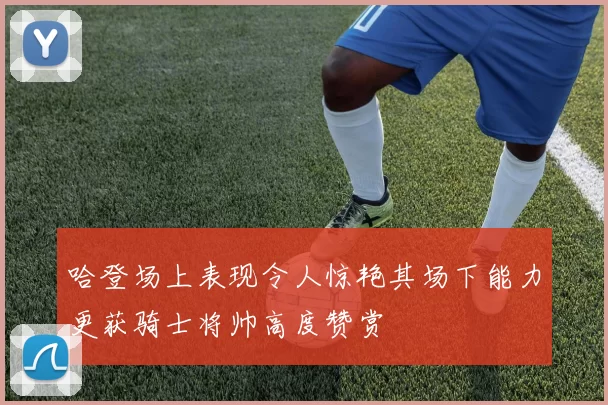 哈登场上表现令人惊艳其场下能力更获骑士将帅高度赞赏