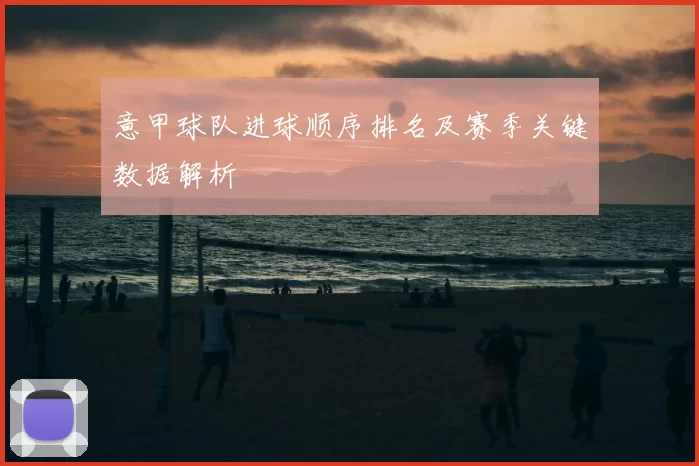 意甲球队进球顺序排名及赛季关键数据解析