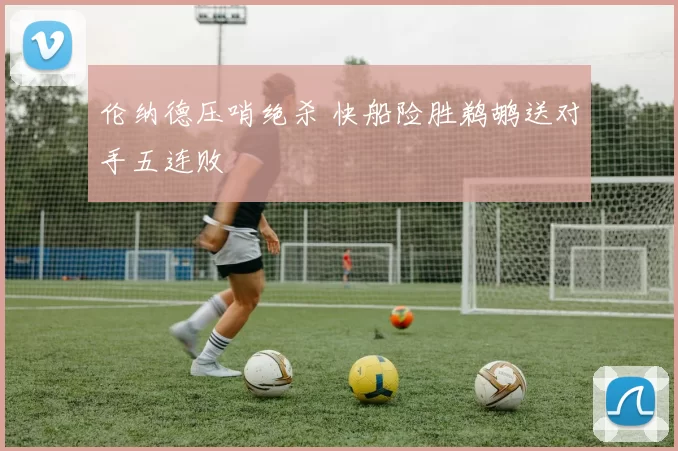 伦纳德压哨绝杀 快船险胜鹈鹕送对手五连败