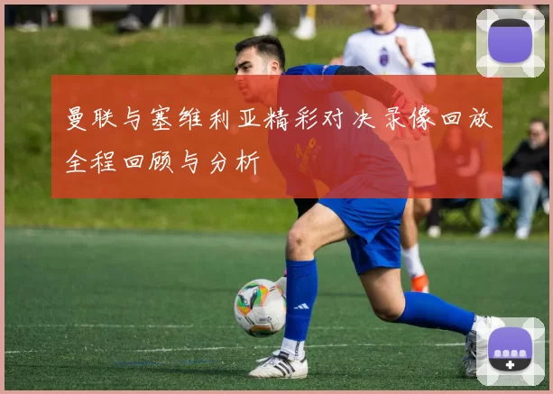 曼联与塞维利亚精彩对决录像回放全程回顾与分析
